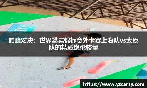 巅峰对决：世界攀岩锦标赛外卡赛上海队vs太原队的精彩绝伦较量