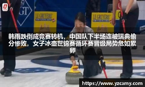 韩雨跌倒成竞赛转机，中国队下半场连被瑞典偷分惨败，女子冰壶世锦赛循环赛晋级局势危如累卵