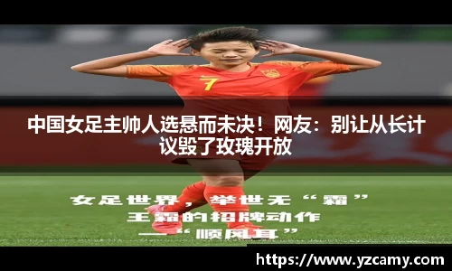 中国女足主帅人选悬而未决！网友：别让从长计议毁了玫瑰开放
